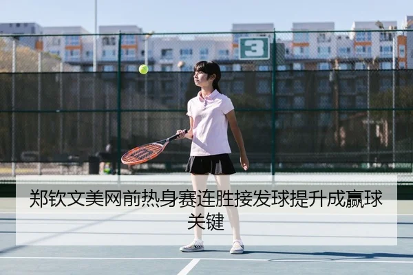 郑钦文美网前热身赛连胜接发球提升成赢球关键