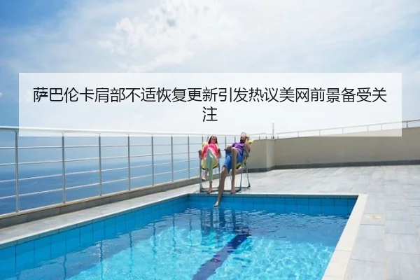 萨巴伦卡肩部不适恢复更新引发热议美网前景备受关注