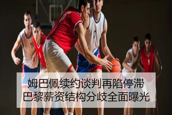 姆巴佩续约谈判再陷停滞 巴黎薪资结构分歧全面曝光