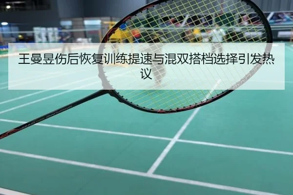 王曼昱伤后恢复训练提速与混双搭档选择引发热议
