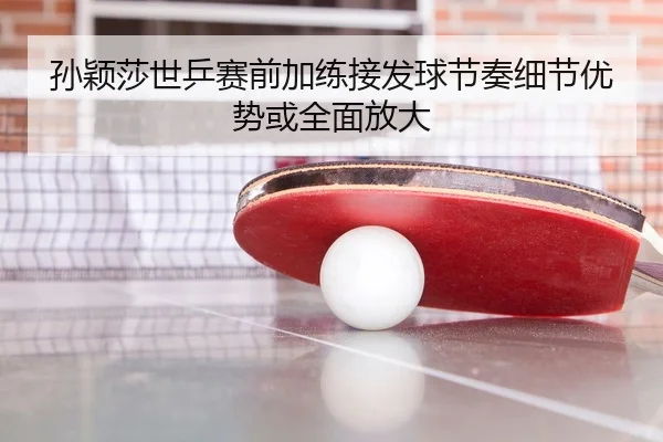 孙颖莎世乒赛前加练接发球节奏细节优势或全面放大