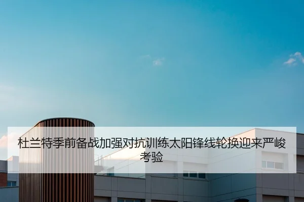 杜兰特季前备战加强对抗训练太阳锋线轮换迎来严峻考验