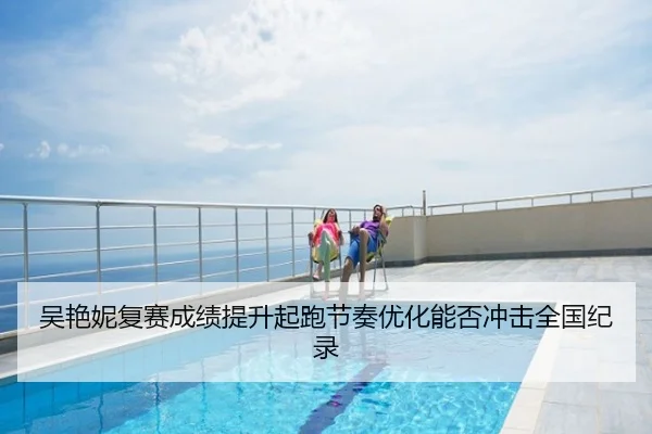 吴艳妮复赛成绩提升起跑节奏优化能否冲击全国纪录