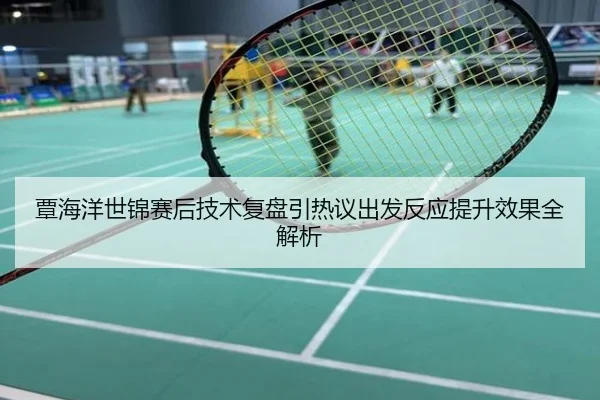 覃海洋世锦赛后技术复盘引热议出发反应提升效果全解析