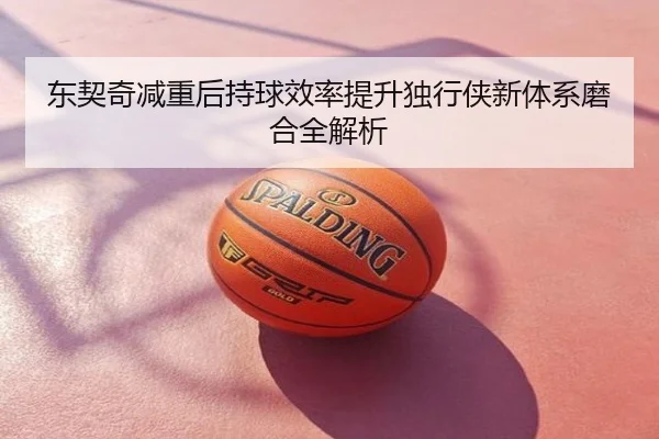 东契奇减重后持球效率提升独行侠新体系磨合全解析