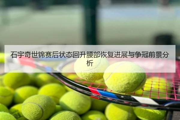 石宇奇世锦赛后状态回升腰部恢复进展与争冠前景分析