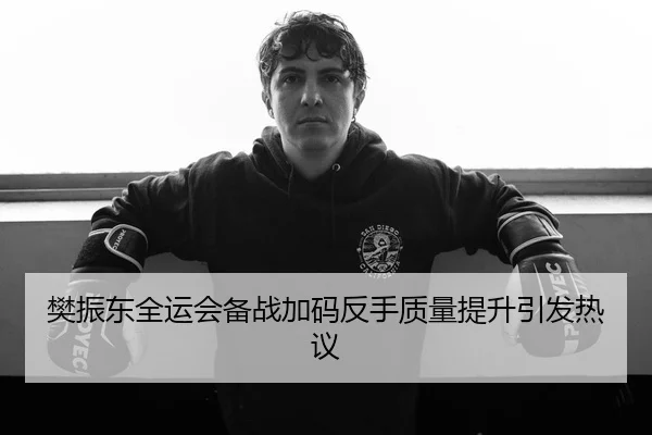 樊振东全运会备战加码反手质量提升引发热议